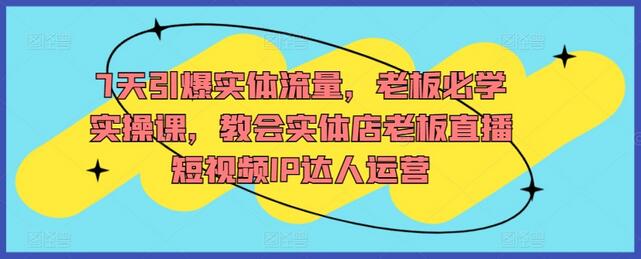7天引爆实体流量，老板必学实操课，教会实体店老板直播短视频IP达人运营-墨韵博客