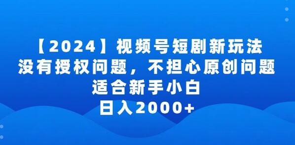 2024视频号短剧玩法，没有授权问题，不担心原创问题，适合新手小白，日入2000+-墨韵博客