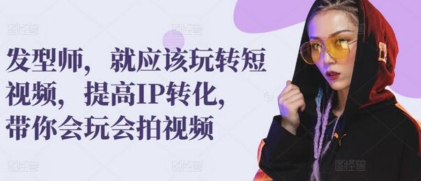 发型师，就应该玩转短视频，提高IP转化，带你会玩会拍视频-墨韵博客