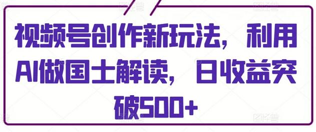 视频号创作新玩法，利用AI做国士解读，日收益突破500+-墨韵博客