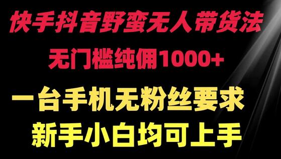 快手抖音野蛮无人带货法 无门槛纯佣1000+ 一台手机无粉丝要求新手小白均可上手-墨韵博客