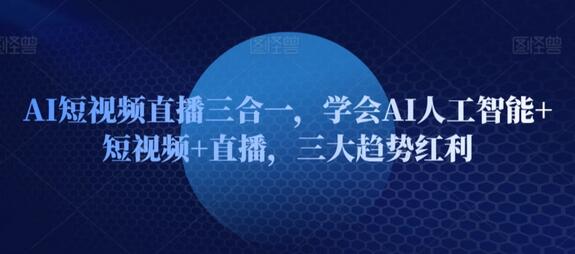 AI短视频直播三合一，学会AI人工智能+短视频+直播，三大趋势红利-墨韵博客