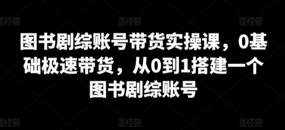 图书剧综账号带货实操课，0基础极速带货，从0到1搭建一个图书剧综账号-墨韵博客