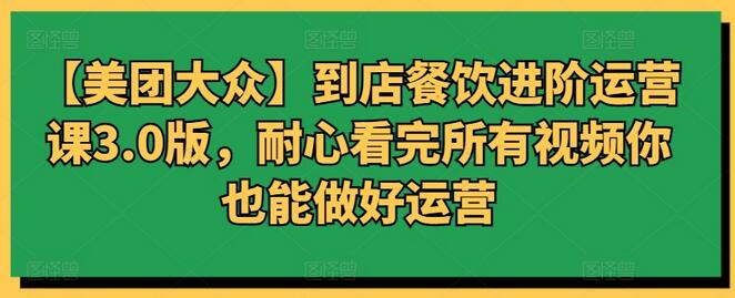 【美团大众】到店餐饮进阶运营课3.0版，耐心看完所有视频你也能做好运营-墨韵博客