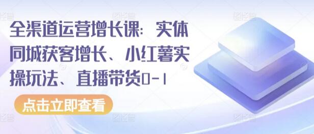 全渠道运营增长课：实体同城获客增长、小红薯实操玩法、直播带货0-1-墨韵博客