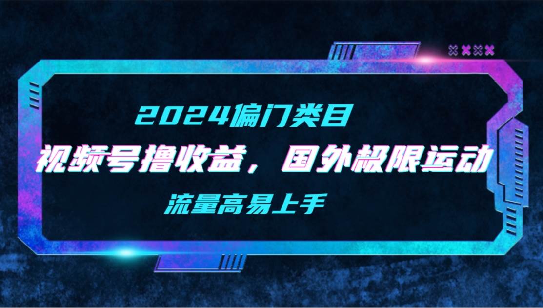 【2024偏门类目】视频号撸收益，二创国外极限运动视频锦集，流量高易上手-墨韵博客