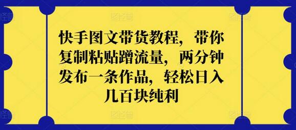 快手图文带货教程，带你复制粘贴蹭流量，两分钟发布一条作品，轻松日入几百块纯利-墨韵博客