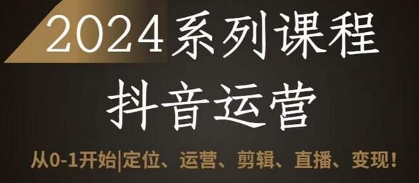 2024抖音运营全套系列课程，从0-1开始，定位、运营、剪辑、直播、变现-墨韵博客