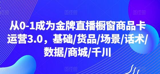 从0-1成为金牌直播橱窗商品卡运营3.0，基础/货品/场景/话术/数据/商城/千川-墨韵博客