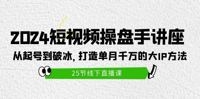2024短视频操盘手讲座：从起号到破冰，打造单月千万的大IP方法（25节）-墨韵博客