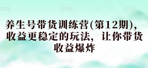 养生号带货训练营(第12期)，收益更稳定的玩法，让你带货收益爆炸-墨韵博客