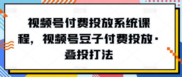 视频号付费投放系统课程，视频号豆子付费投放·叠投打法-墨韵博客