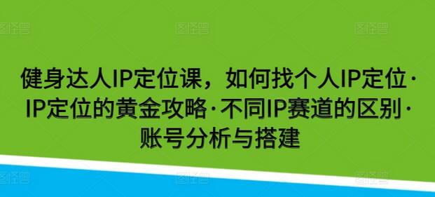 健身达人IP定位课，如何找个人IP定位·IP定位的黄金攻略·不同IP赛道的区别·账号分析与搭建-墨韵博客