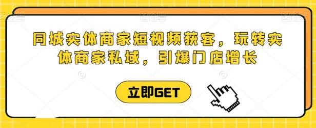 同城实体商家短视频获客直播课，玩转实体商家私域，引爆门店增长-墨韵博客