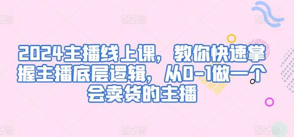 2024主播线上课，教你快速掌握主播底层逻辑，从0-1做一个会卖货的主播-墨韵博客