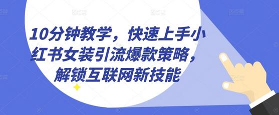 10分钟教学，快速上手小红书女装引流爆款策略，解锁互联网新技能-墨韵博客