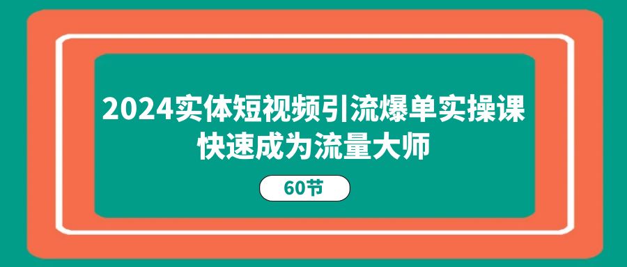 2024实体短视频引流爆单实操课，快速成为流量大师（60节）-墨韵博客