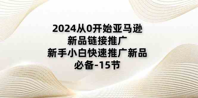 2024从0开始亚马逊新品链接推广，新手小白快速推广新品的必备（15节）-墨韵博客