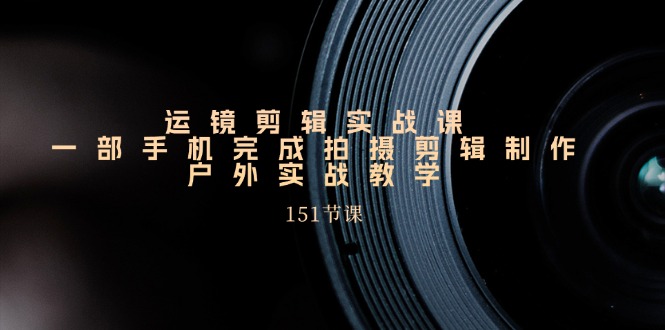 手机运镜剪辑实操课，户外拍摄剪辑制作实战（151节课）-墨韵博客