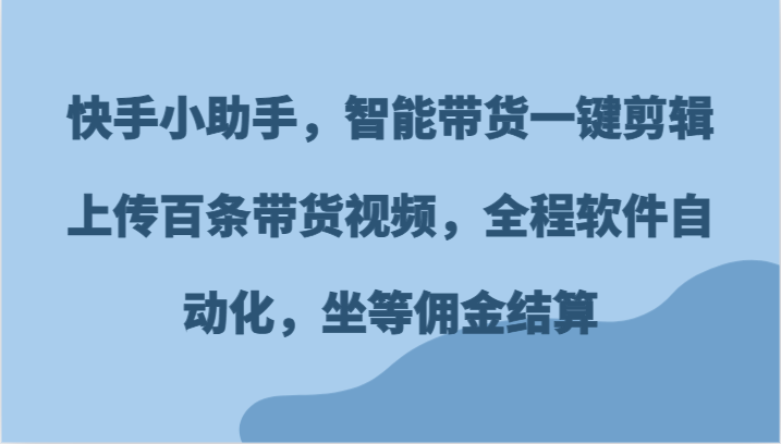 快手小助手，智能带货一键剪辑上传百条带货视频，全程软件自动化，坐等佣金结算-墨韵博客