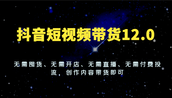抖音短视频带货12.0，无需囤货、无需开店、无需直播、无需付费投流，创作内容带货即可-墨韵博客