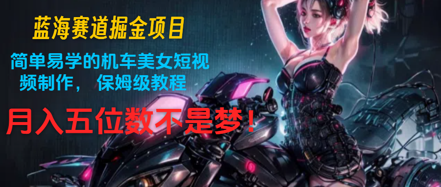 蓝海赛道掘金项目：简单易学的机车美女短视频制作， 保姆级教程，月入五位数不是梦-墨韵博客