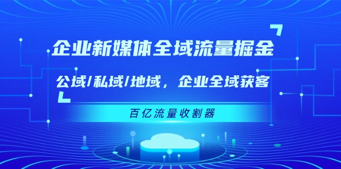 企业新媒体全域流量掘金：公域/私域/地域 企业全域获客 百亿流量收割器-墨韵博客