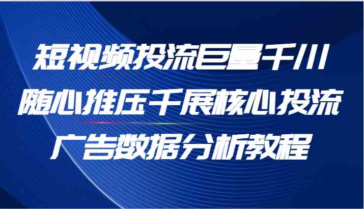 短视频投流巨量千川随心推压千展核心投流广告数据分析教程（65节）-墨韵博客