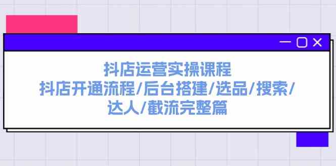 抖店运营实操课程：抖店开通流程/后台搭建/选品/搜索/达人/截流完整篇-墨韵博客
