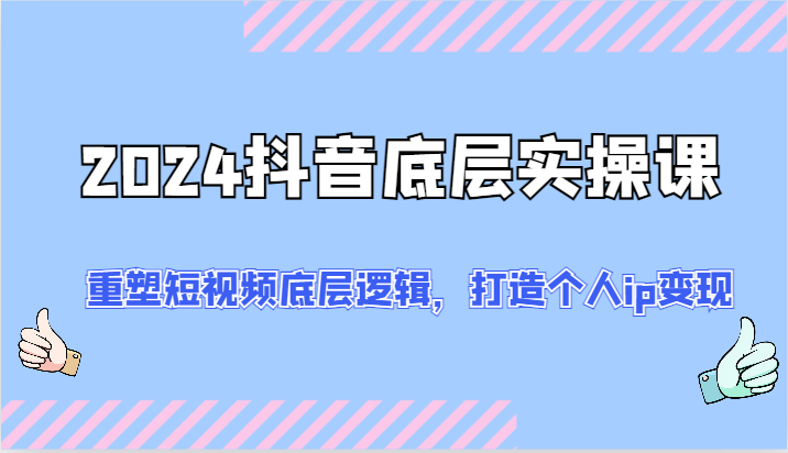 2024抖音底层实操课：重塑短视频底层逻辑，打造个人ip变现（52节）-墨韵博客
