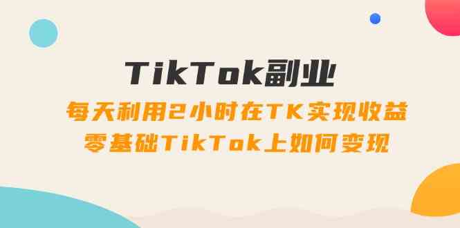 TikTok副业课：每天利用2小时在TK实现收益，零基础TikTok上如何变现（34节）-墨韵博客