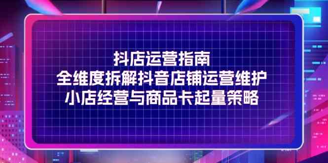 抖店运营指南，全维度拆解抖音店铺运营维护，小店经营与商品卡起量策略-墨韵博客