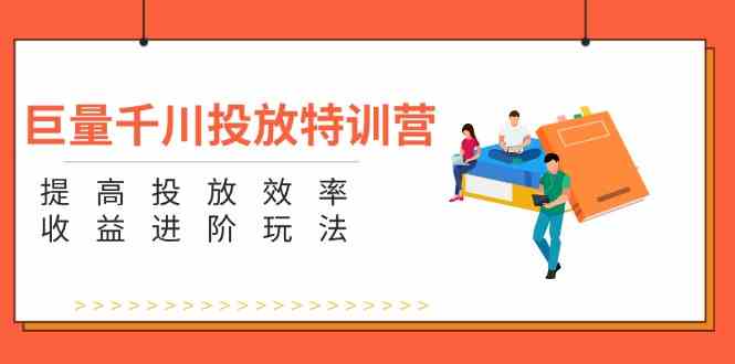 巨量千川投放特训营：提高投放效率和收益进阶玩法（5节）-墨韵博客
