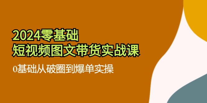 2024零基础短视频图文带货实战课：0基础从破圈到爆单实操（36节）-墨韵博客