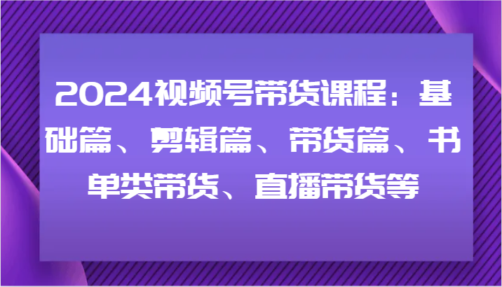 2024视频号带货课程：基础篇、剪辑篇、带货篇、书单类带货、直播带货等-墨韵博客