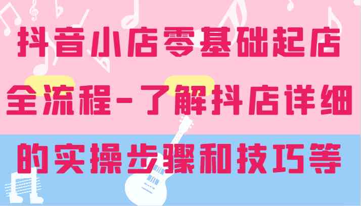 抖音小店零基础起店全流程-详细学习抖店的实操步骤和技巧等-墨韵博客