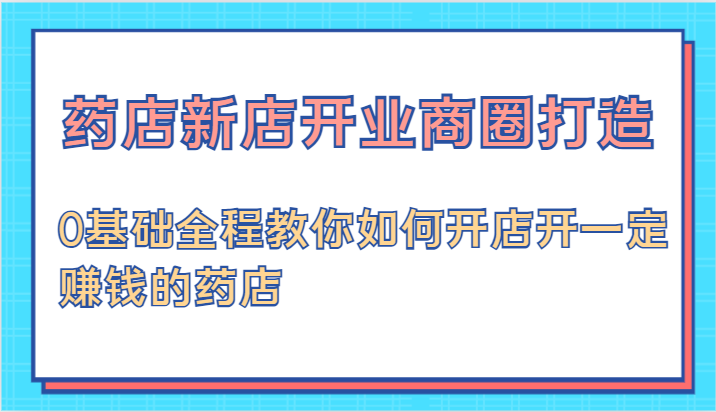 药店新店开业商圈打造-0基础全程教你如何开店开一定赚钱的药店-墨韵博客