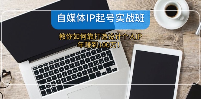 自媒体IP起号实战班：教你如何靠打造设计个人IP，年赚到100万！-墨韵博客