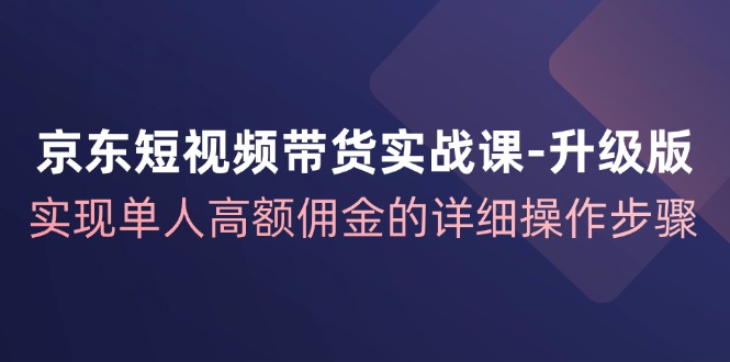 京东短视频带货实战课升级版，实现单人高额佣金的详细操作步骤-墨韵博客