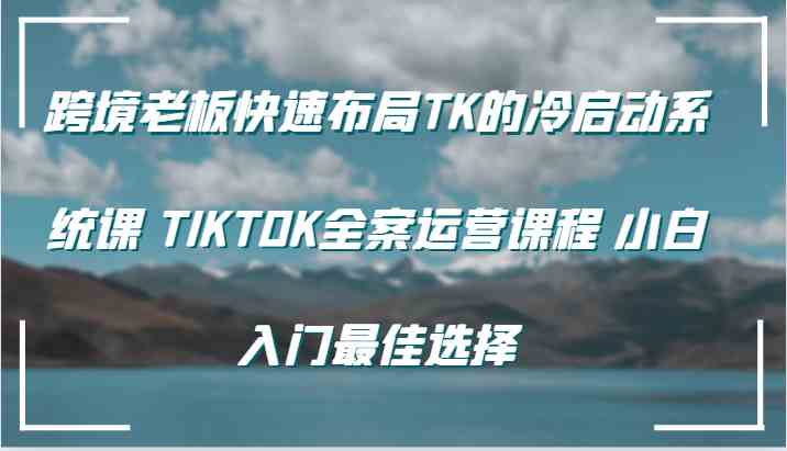跨境老板快速布局TK的冷启动系统课 TIKTOK全案运营课程 小白入门最佳选择-墨韵博客