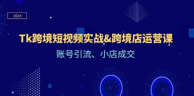 Tk跨境短视频实战&跨境店运营课：账号引流、小店成交-墨韵博客