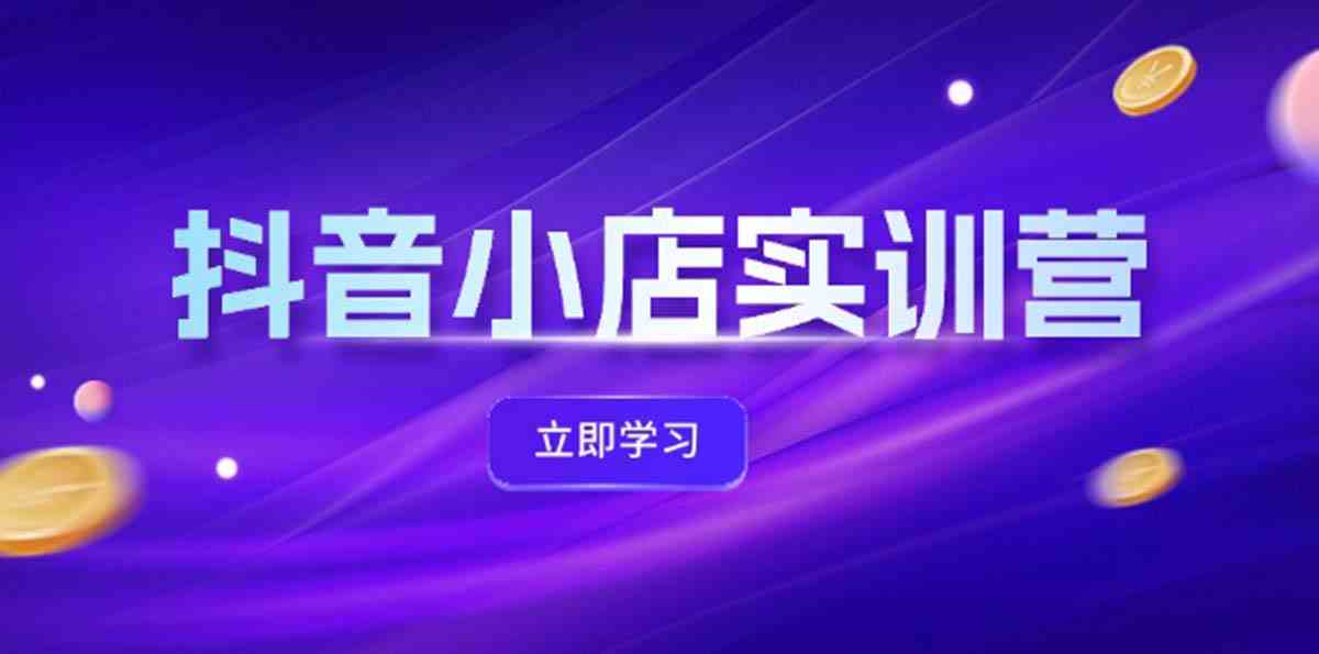 抖音小店最新实训营，提升体验分、商品卡 引流，投流增效，联盟引流秘籍-墨韵博客
