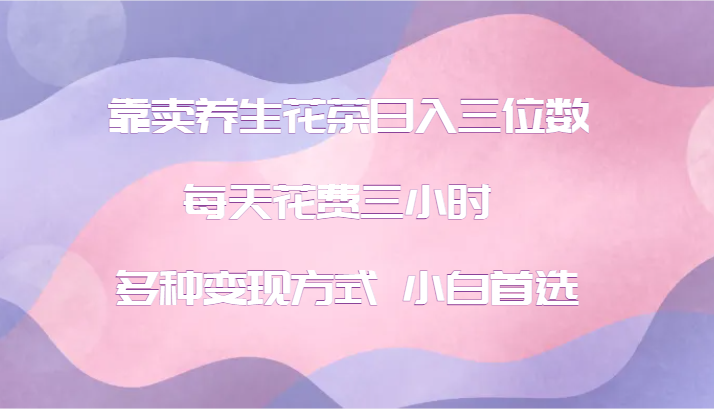 靠卖养生花茶日入三位数，每天花费三小时 多种变现方式 小白首选-墨韵博客