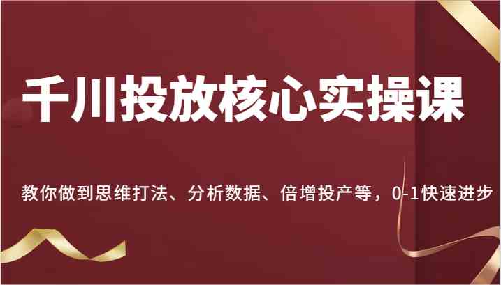 千川投放核心实操课，教你做到思维打法、分析数据、倍增投产等，0-1快速进步-墨韵博客