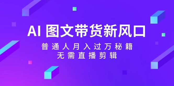 AI图文带货新风口：普通人月入过万秘籍，无需直播剪辑-墨韵博客