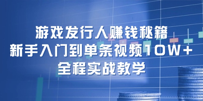 游戏发行人赚钱秘籍：新手入门到单条视频10W+，全程实战教学-墨韵博客