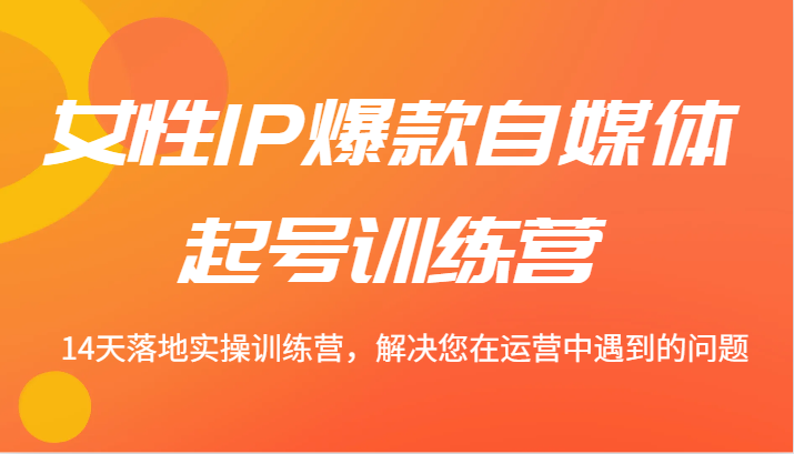 女性IP爆款自媒体起号训练营 14天落地实操训练营，解决您在运营中遇到的问题-墨韵博客