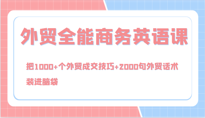 外贸全能商务英语课，把1000+个外贸成交技巧+2000句外贸话术，装进脑袋（144节）-墨韵博客