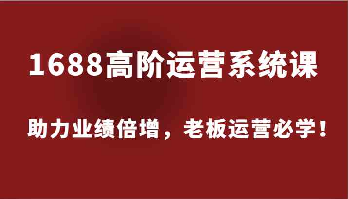 1688高阶运营系统课，助力业绩倍增，老板运营必学！-墨韵博客