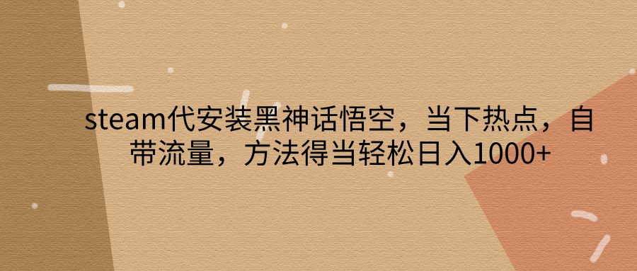 steam代安装黑神话悟空，当下热点，自带流量，方法得当轻松日入1000+-墨韵博客